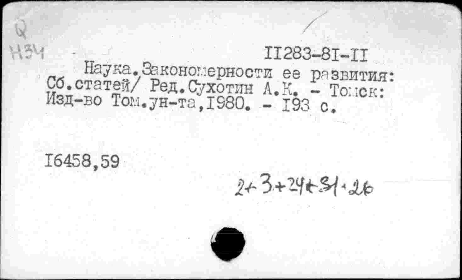 ﻿
11283-81-Ц
Наука. Закономерности ее развития* йопСтат1й^ Ред-Сухотин Л.К. - Томск:* Изд-во Том.ун-та,1980. - 193 с.
16458,59
^З+губЯ^